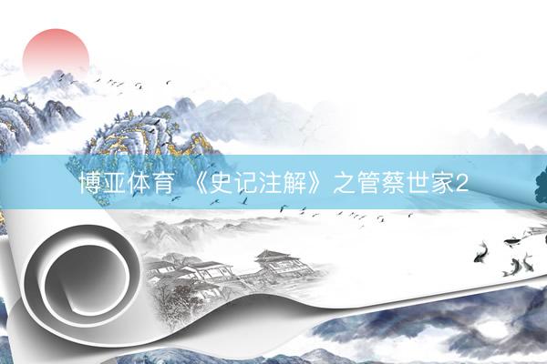 博亚体育 《史记注解》之管蔡世家2