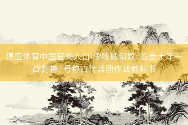 博亚体育中国官网入口 李牧破匈奴: 忍受十年一战封神， 号称古代兵团作战教科书