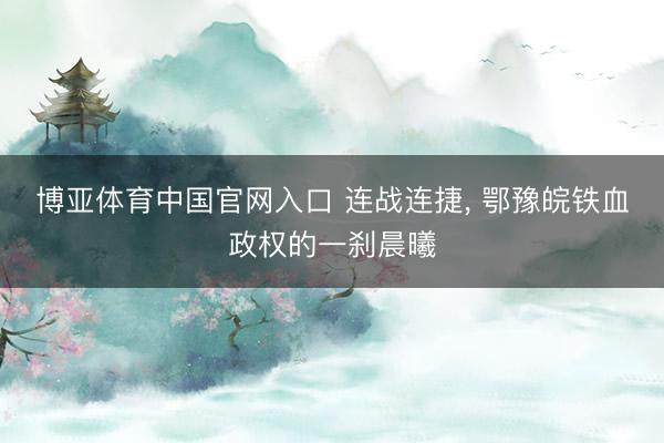 博亚体育中国官网入口 连战连捷， 鄂豫皖铁血政权的一刹晨曦