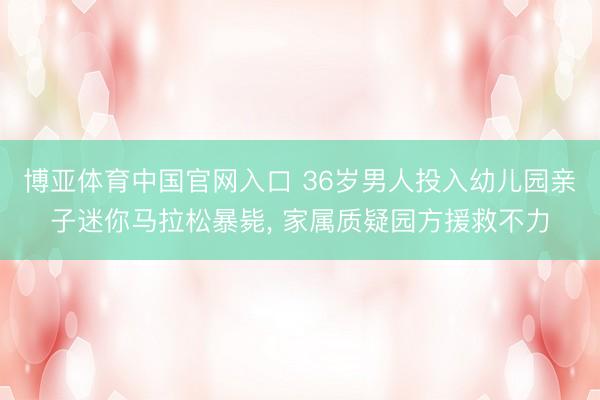 博亚体育中国官网入口 36岁男人投入幼儿园亲子迷你马拉松暴毙， 家属质疑园方援救不力