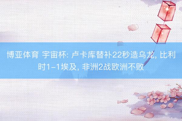 博亚体育 宇宙杯: 卢卡库替补22秒造乌龙， 比利时1-1埃及， 非洲2战欧洲不败