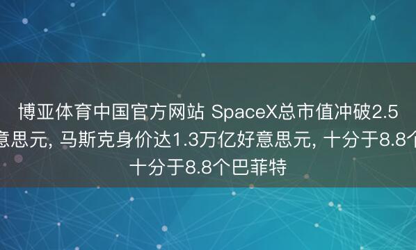 博亚体育中国官方网站 SpaceX总市值冲破2.5万亿好意思元， 马斯克身价达1.3万亿好意思元， 十分于8.8个巴菲特