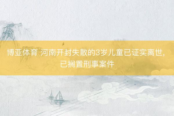 博亚体育 河南开封失散的3岁儿童已证实离世， 已搁置刑事案件