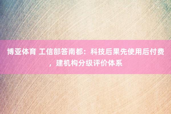 博亚体育 工信部答南都：科技后果先使用后付费，建机构分级评价体系