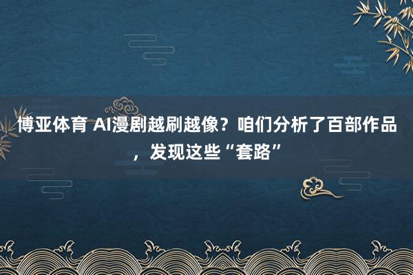 博亚体育 AI漫剧越刷越像?咱们分析了百部作品,发现这些“套路”