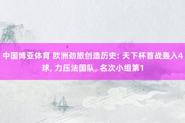 中国博亚体育 欧洲劲旅创造历史: 天下杯首战轰入4球， 力压法国队， 名次小组第1