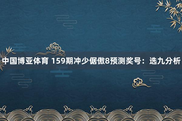 中国博亚体育 159期冲少倨傲8预测奖号：选九分析