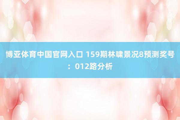 博亚体育中国官网入口 159期林啸景况8预测奖号：012路分析