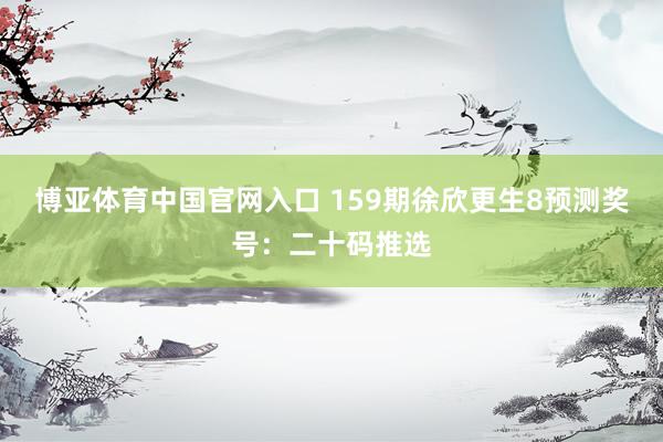 博亚体育中国官网入口 159期徐欣更生8预测奖号:二十码推选