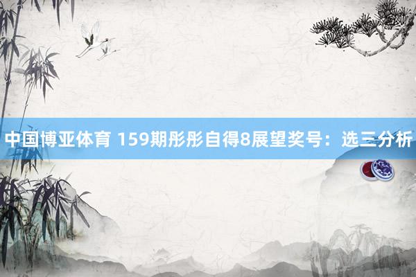 中国博亚体育 159期彤彤自得8展望奖号：选三分析