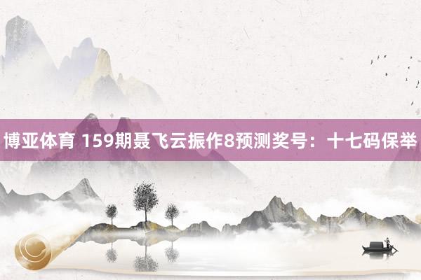 博亚体育 159期聂飞云振作8预测奖号:十七码保举