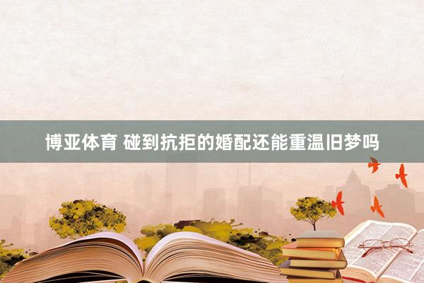 博亚体育 碰到抗拒的婚配还能重温旧梦吗