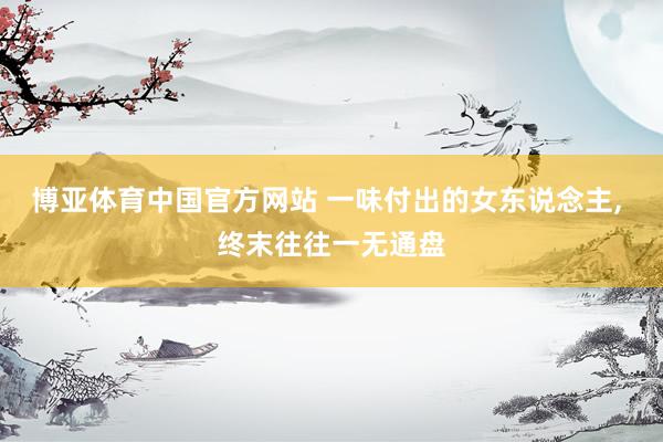 博亚体育中国官方网站 一味付出的女东说念主, 终末往往一无通盘