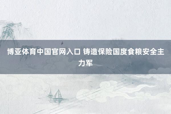 博亚体育中国官网入口 铸造保险国度食粮安全主力军