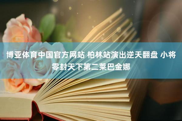 博亚体育中国官方网站 柏林站演出逆天翻盘 小将零封天下第二莱巴金娜