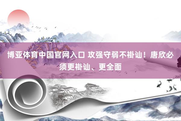 博亚体育中国官网入口 攻强守弱不褂讪！唐欣必须更褂讪、更全面