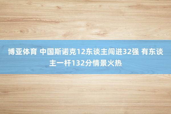 博亚体育 中国斯诺克12东谈主闯进32强 有东谈主一杆132分情景火热