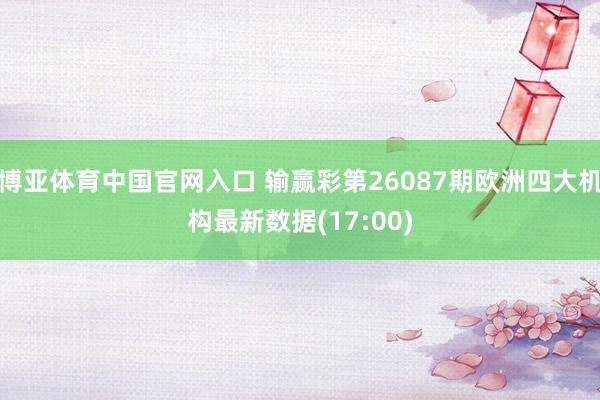 博亚体育中国官网入口 输赢彩第26087期欧洲四大机构最新数据(17:00)