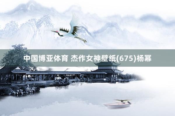 中国博亚体育 杰作女神壁纸(675)杨幂