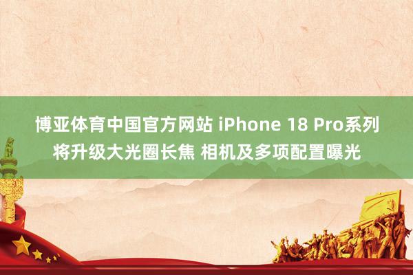 博亚体育中国官方网站 iPhone 18 Pro系列将升级大光圈长焦 相机及多项配置曝光