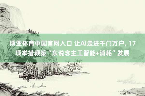博亚体育中国官网入口 让AI走进千门万户, 17项举措鞭策“东说念主工智能+消耗”发展
