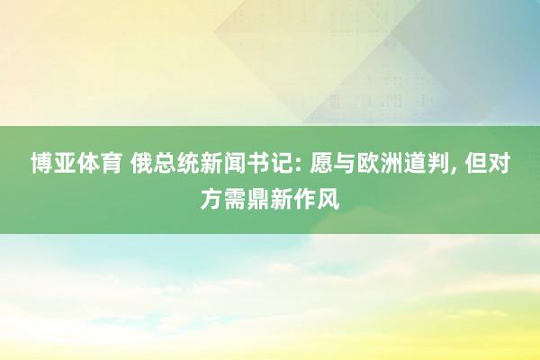 博亚体育 俄总统新闻书记: 愿与欧洲道判, 但对方需鼎新作风