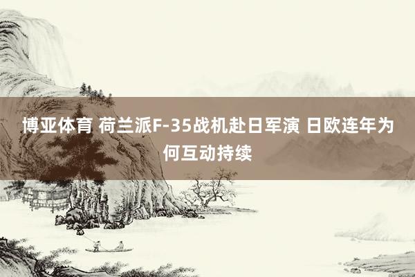 博亚体育 荷兰派F-35战机赴日军演 日欧连年为何互动持续